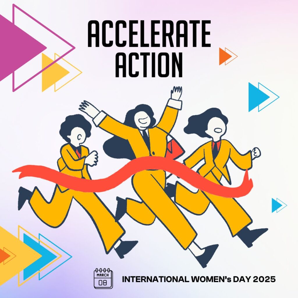 The main text, “ACCELERATE ACTION,” is bold and centered at the top. The central visual features three women who are running forward energetically. They are wearing matching yellow suits. A red ribbon is shown as if broken by their momentum. Triangles in vibrant colors (pink, yellow, orange, and blue) surround the scene. These shapes point forward, aligning with the theme of progress and acceleration. A small calendar icon displaying "March 8" highlights the date of International Women’s Day. The text “INTERNATIONAL WOMEN’S DAY 2025” anchors the bottom.